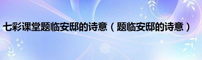 七彩课堂题临安邸的诗意（题临安邸的诗意）