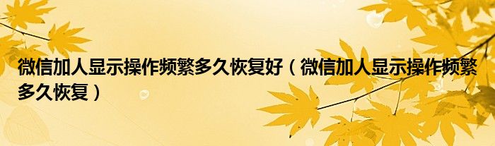 微信加人显示操作频繁多久恢复好（微信加人显示操作频繁多久恢复）