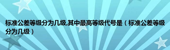 标准公差等级分为几级,其中最高等级代号是（标准公差等级分为几级）