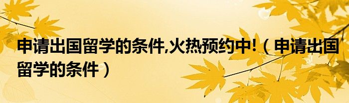 申请出国留学的条件,火热预约中!（申请出国留学的条件）