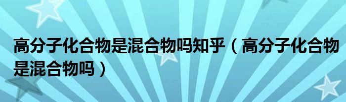 高分子化合物是混合物吗知乎（高分子化合物是混合物吗）