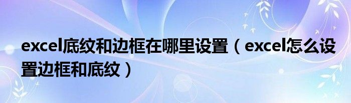 excel底纹和边框在哪里设置（excel怎么设置边框和底纹）