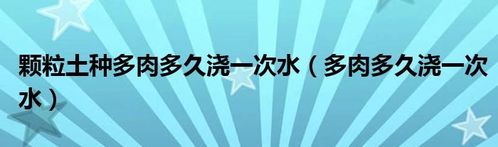 颗粒土种多肉多久浇一次水（多肉多久浇一次水）