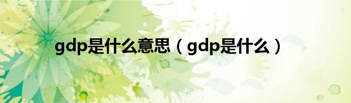 gdp是什么意思（gdp是什么）