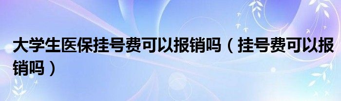 大学生医保挂号费可以报销吗（挂号费可以报销吗）