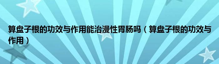 算盘子根的功效与作用能治漫性胃肠吗（算盘子根的功效与作用）