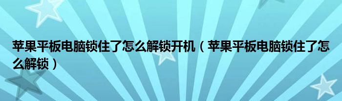 苹果平板电脑锁住了怎么解锁开机（苹果平板电脑锁住了怎么解锁）