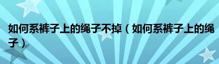 如何系裤子上的绳子不掉（如何系裤子上的绳子）