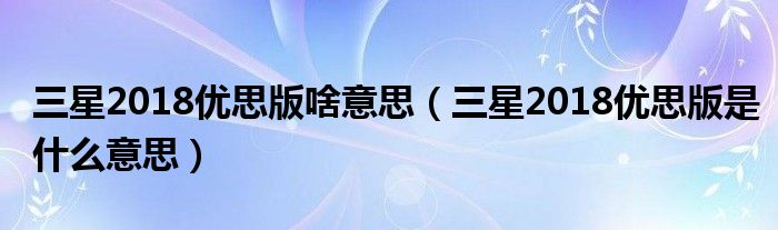 三星2018优思版啥意思（三星2018优思版是什么意思）