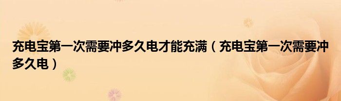 充电宝第一次需要冲多久电才能充满（充电宝第一次需要冲多久电）