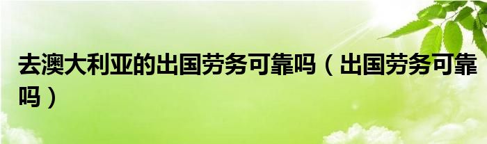 去澳大利亚的出国劳务可靠吗（出国劳务可靠吗）