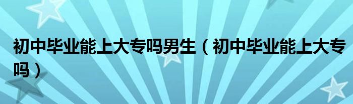 初中毕业能上大专吗男生（初中毕业能上大专吗）