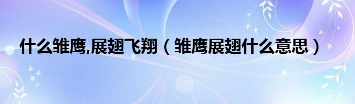 什么雏鹰,展翅飞翔（雏鹰展翅什么意思）