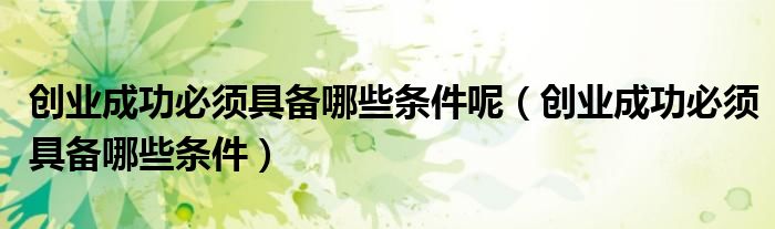 创业成功必须具备哪些条件呢（创业成功必须具备哪些条件）