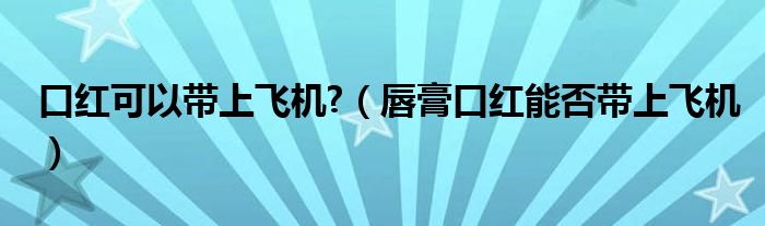 口红可以带上飞机?（唇膏口红能否带上飞机）