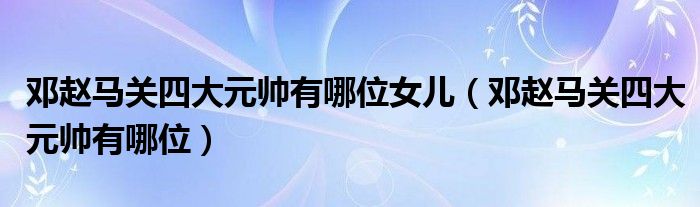 邓赵马关四大元帅有哪位女儿（邓赵马关四大元帅有哪位）