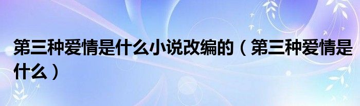 第三种爱情是什么小说改编的（第三种爱情是什么）