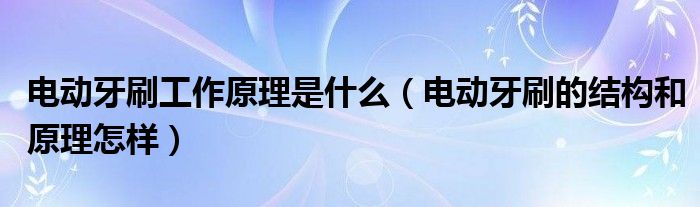 电动牙刷工作原理是什么（电动牙刷的结构和原理怎样）