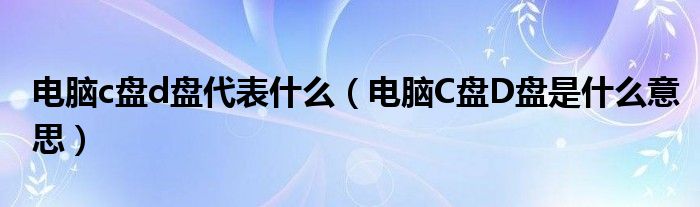 电脑c盘d盘代表什么（电脑C盘D盘是什么意思）