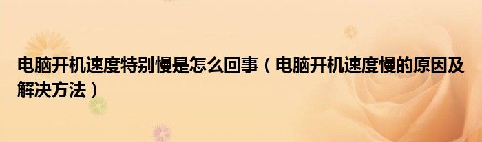 电脑开机速度特别慢是怎么回事（电脑开机速度慢的原因及解决方法）