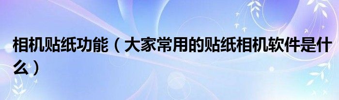 相机贴纸功能（大家常用的贴纸相机软件是什么）