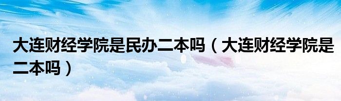 大连财经学院是民办二本吗（大连财经学院是二本吗）