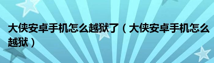 大侠安卓手机怎么越狱了（大侠安卓手机怎么越狱）