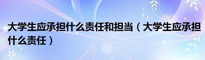 大学生应承担什么责任和担当（大学生应承担什么责任）