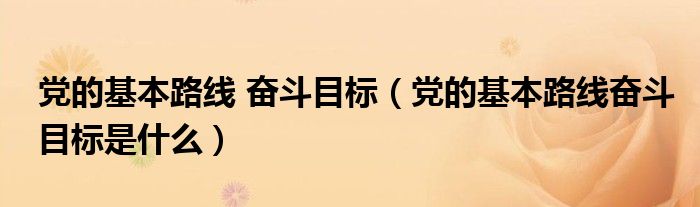 党的基本路线 奋斗目标（党的基本路线奋斗目标是什么）