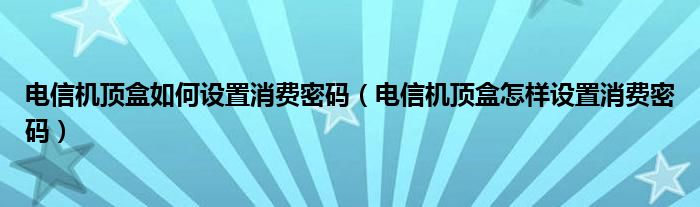 电信机顶盒如何设置消费密码（电信机顶盒怎样设置消费密码）