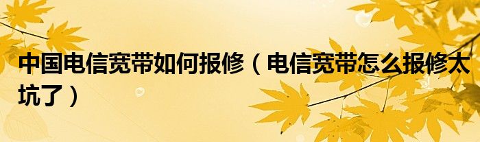 中国电信宽带如何报修（电信宽带怎么报修太坑了）