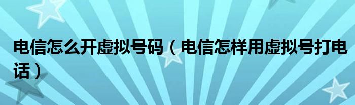 电信怎么开虚拟号码（电信怎样用虚拟号打电话）