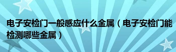 电子安检门一般感应什么金属（电子安检门能检测哪些金属）