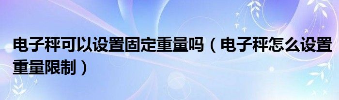 电子秤可以设置固定重量吗（电子秤怎么设置重量限制）