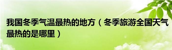 我国冬季气温最热的地方（冬季旅游全国天气最热的是哪里）