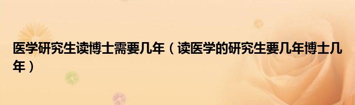 医学研究生读博士需要几年（读医学的研究生要几年博士几年）