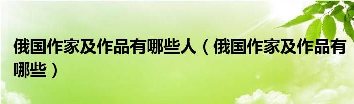 俄国作家及作品有哪些人（俄国作家及作品有哪些）