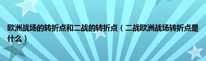 欧洲战场的转折点和二战的转折点（二战欧洲战场转折点是什么）