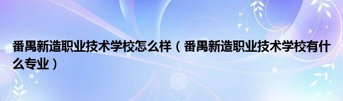 番禺新造职业技术学校怎么样（番禺新造职业技术学校有什么专业）