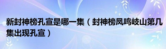 新封神榜孔宣是哪一集（封神榜凤鸣岐山第几集出现孔宣）