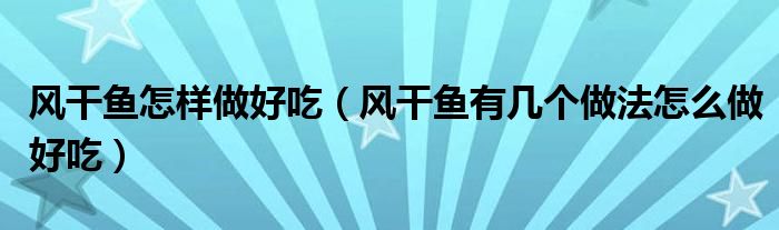 风干鱼怎样做好吃（风干鱼有几个做法怎么做好吃）