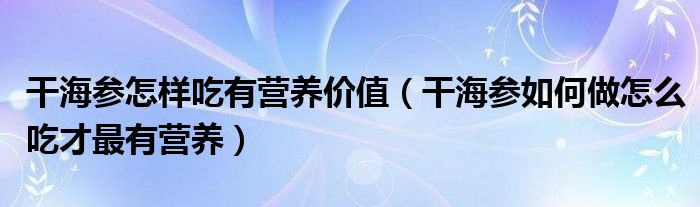 干海参怎样吃有营养价值（干海参如何做怎么吃才最有营养）