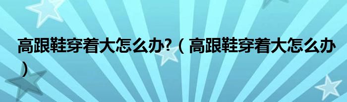 高跟鞋穿着大怎么办?（高跟鞋穿着大怎么办）