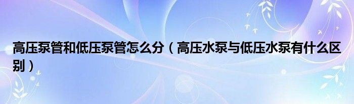 高压泵管和低压泵管怎么分（高压水泵与低压水泵有什么区别）