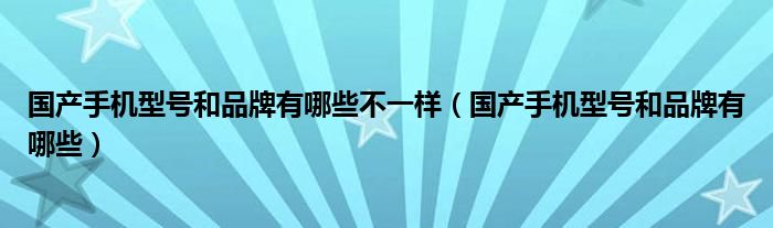 国产手机型号和品牌有哪些不一样（国产手机型号和品牌有哪些）