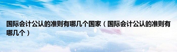 国际会计公认的准则有哪几个国家（国际会计公认的准则有哪几个）