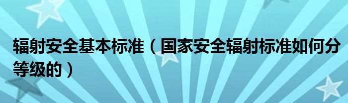 辐射安全基本标准（国家安全辐射标准如何分等级的）