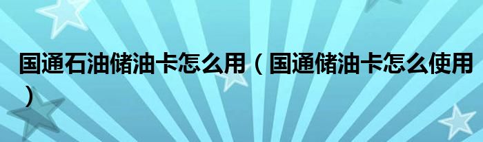 国通石油储油卡怎么用（国通储油卡怎么使用）