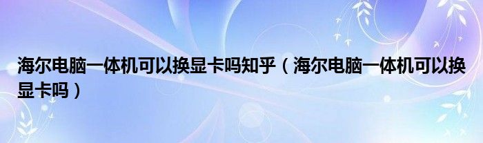 海尔电脑一体机可以换显卡吗知乎（海尔电脑一体机可以换显卡吗）