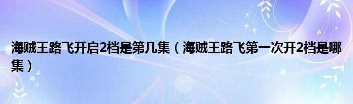 海贼王路飞开启2档是第几集（海贼王路飞第一次开2档是哪集）